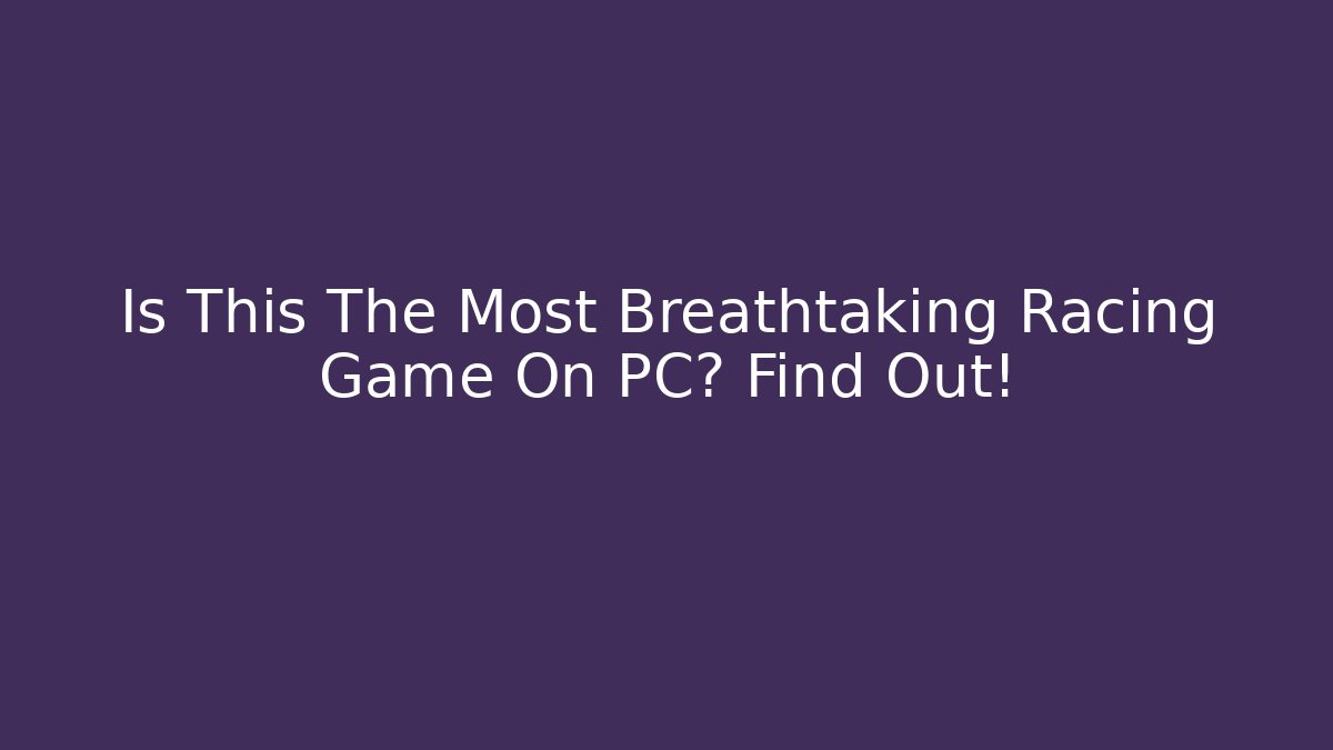 Is This The Most Breathtaking Racing Game On PC? Find Out!