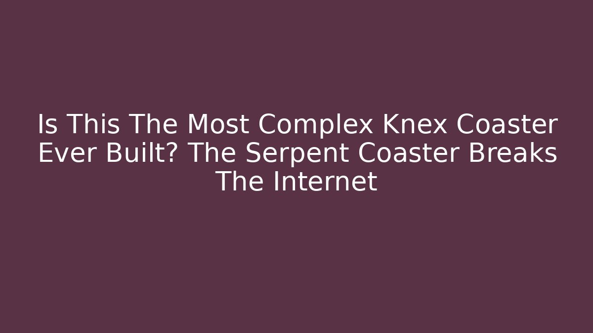 Is This The Most Complex Knex Coaster Ever Built? The Serpent Coaster Breaks The Internet