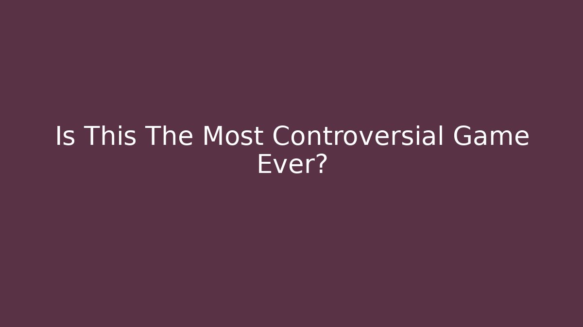Is This The Most Controversial Game Ever?