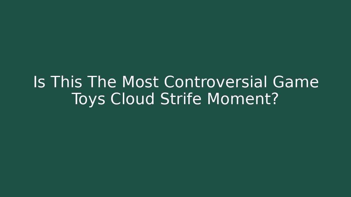 Is This The Most Controversial Game Toys Cloud Strife Moment?