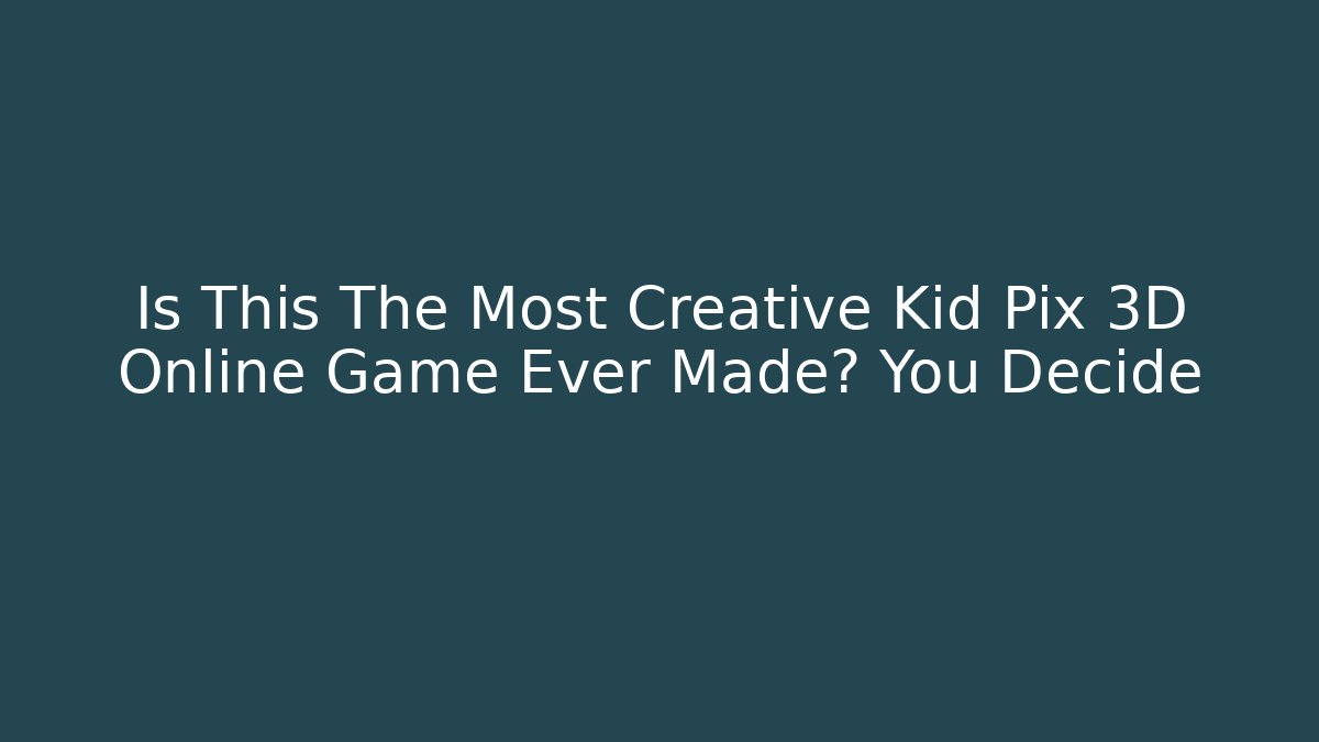 Is This The Most Creative Kid Pix 3D Online Game Ever Made? You Decide