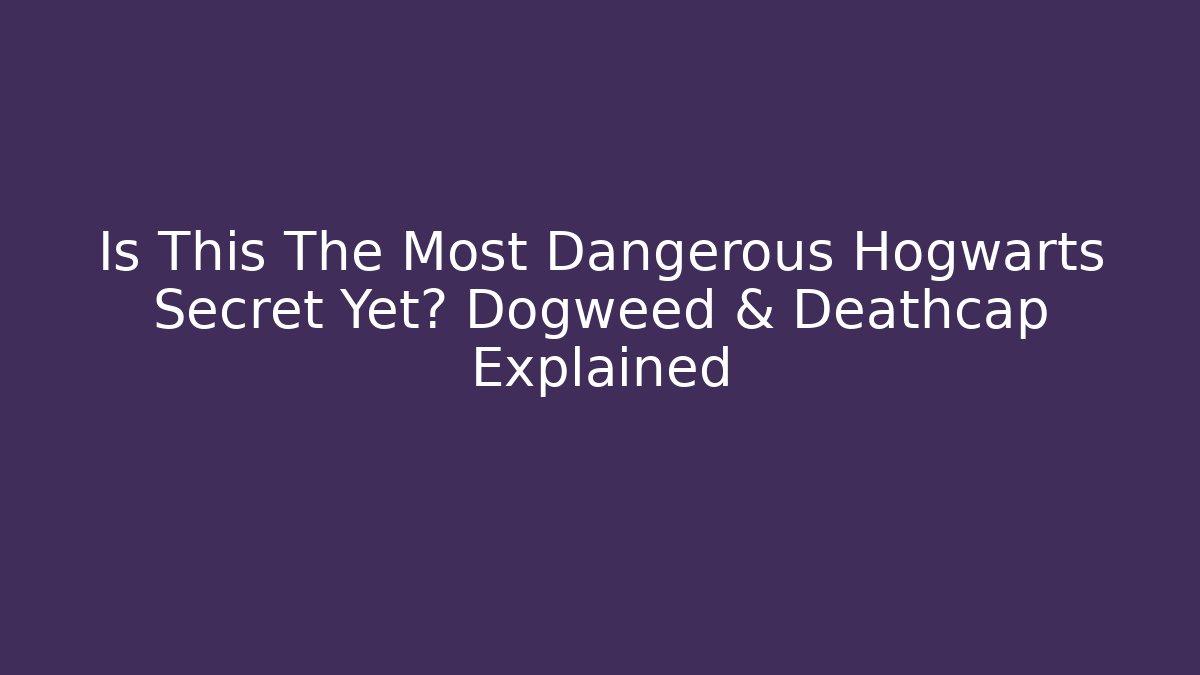 Is This The Most Dangerous Hogwarts Secret Yet? Dogweed & Deathcap Explained