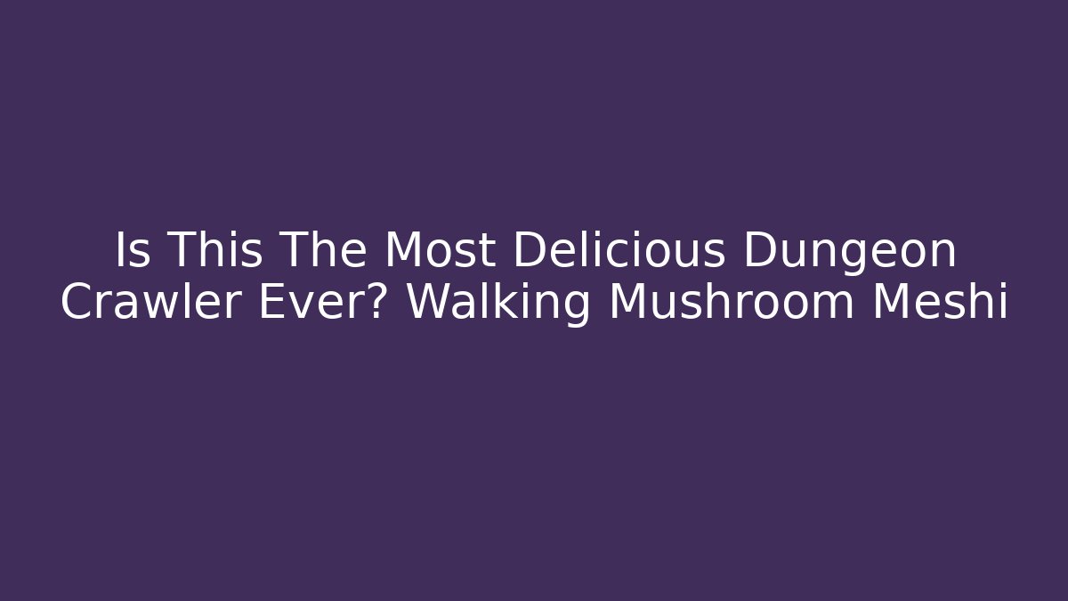 Is This The Most Delicious Dungeon Crawler Ever? Walking Mushroom Meshi