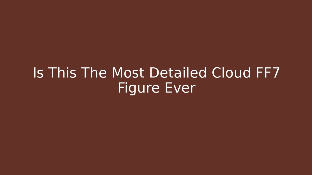 Is This The Most Detailed Cloud FF7 Figure Ever