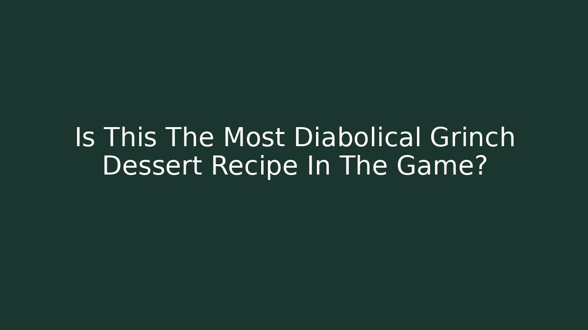 Is This The Most Diabolical Grinch Dessert Recipe In The Game?