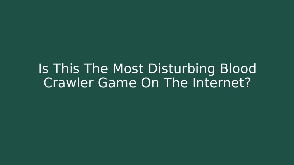 Is This The Most Disturbing Blood Crawler Game On The Internet?