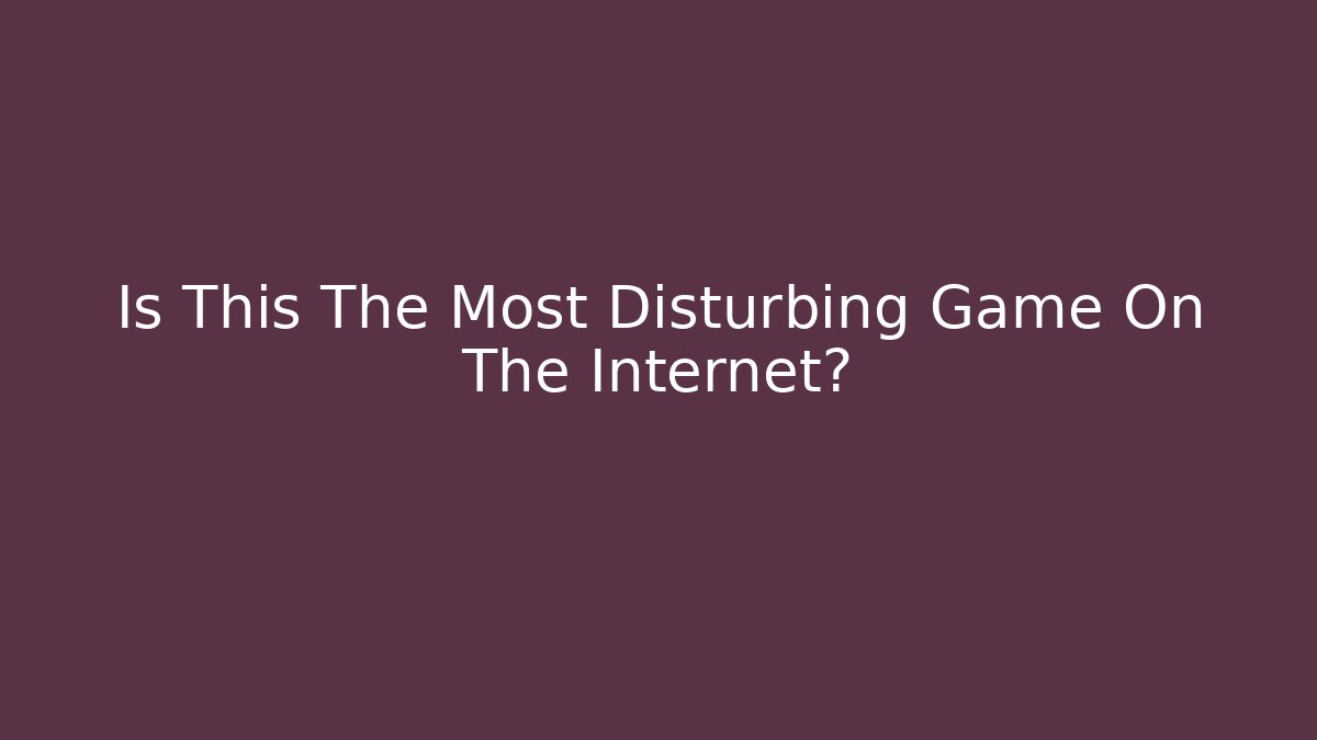 Is This The Most Disturbing Game On The Internet?