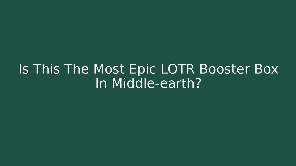 Is This The Most Epic LOTR Booster Box In Middle-earth?