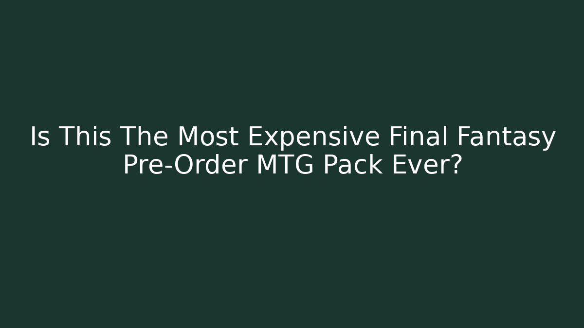 Is This The Most Expensive Final Fantasy Pre-Order MTG Pack Ever?