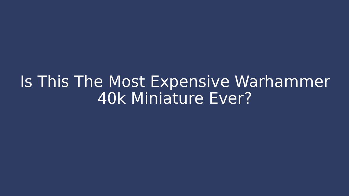 Is This The Most Expensive Warhammer 40k Miniature Ever?