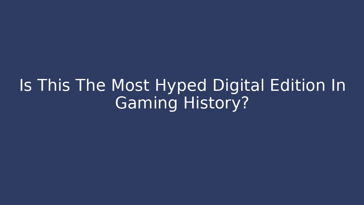 Is This The Most Hyped Digital Edition In Gaming History?