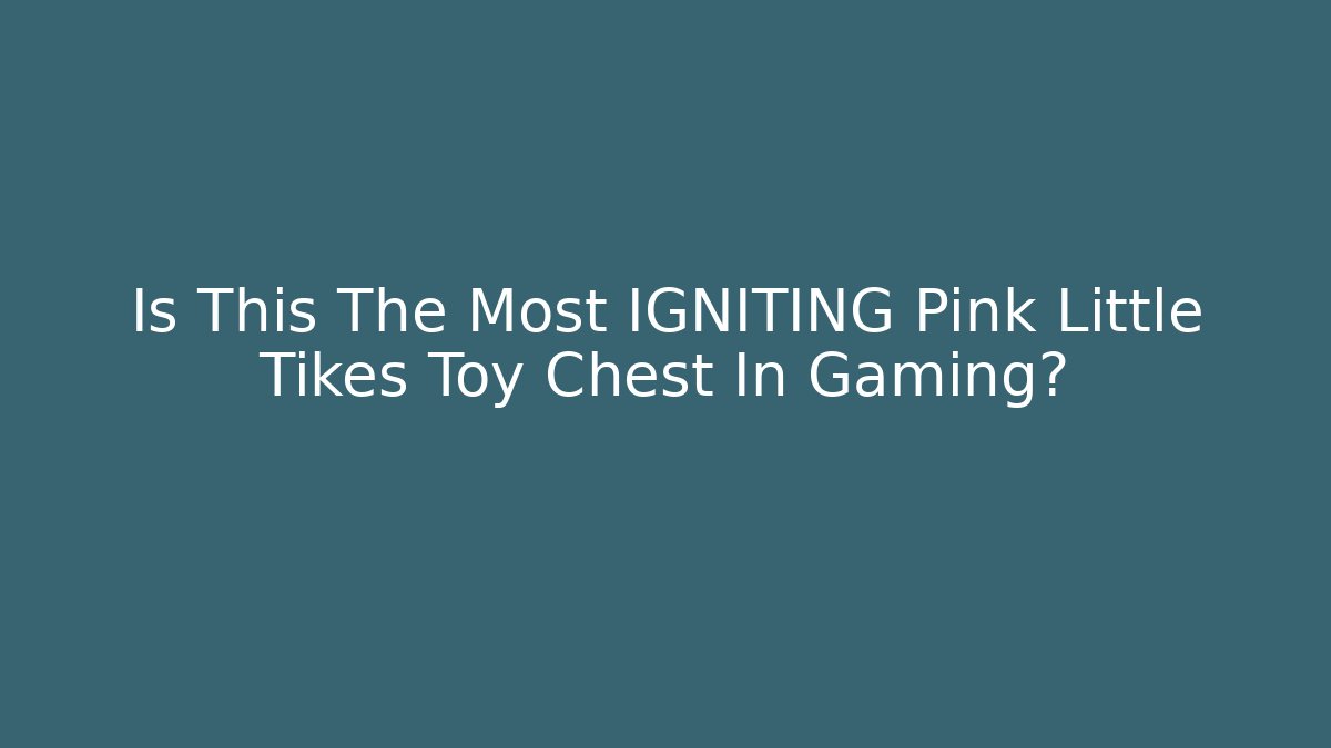 Is This The Most IGNITING Pink Little Tikes Toy Chest In Gaming?