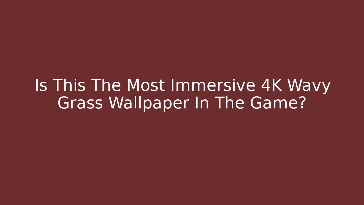 Is This The Most Immersive 4K Wavy Grass Wallpaper In The Game?