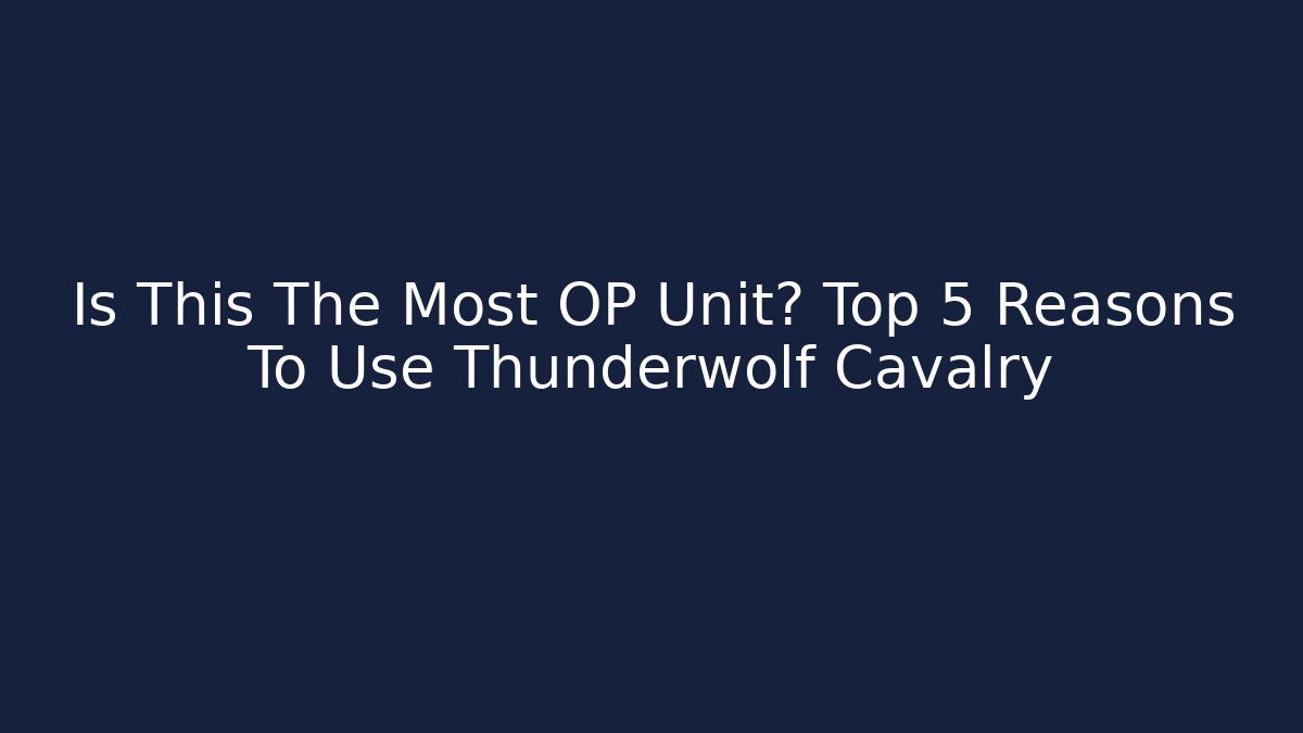 Is This The Most OP Unit? Top 5 Reasons To Use Thunderwolf Cavalry