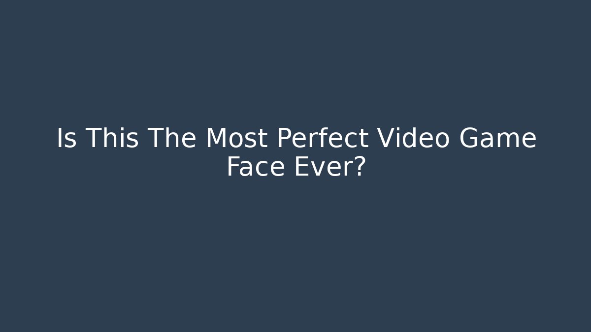 Is This The Most Perfect Video Game Face Ever? - Método de Aprovação