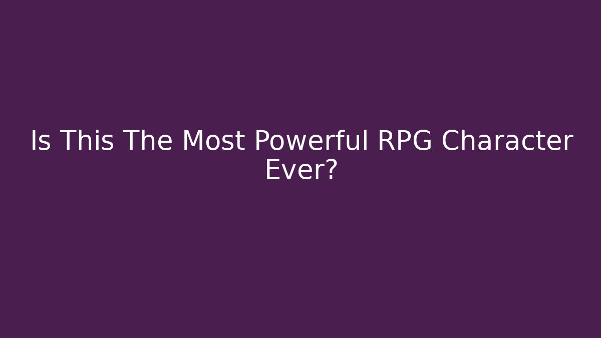 Is This The Most Powerful RPG Character Ever?