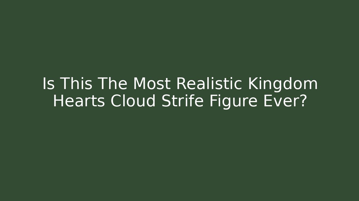 Is This The Most Realistic Kingdom Hearts Cloud Strife Figure Ever?