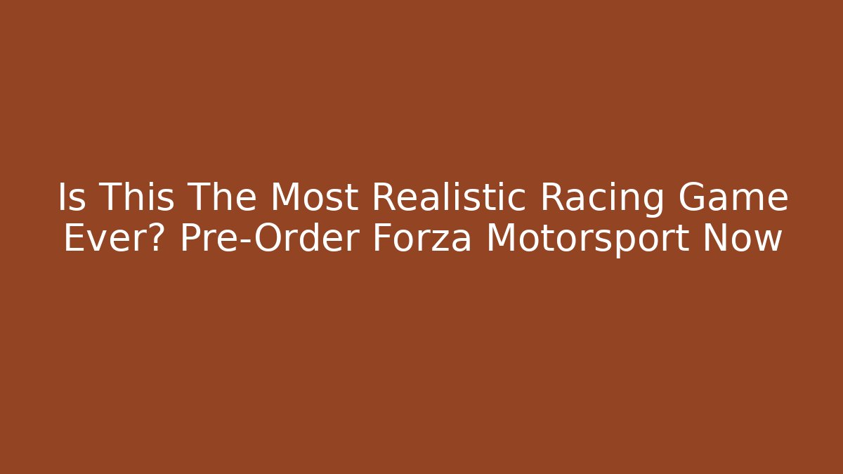 Is This The Most Realistic Racing Game Ever? Pre-Order Forza Motorsport Now