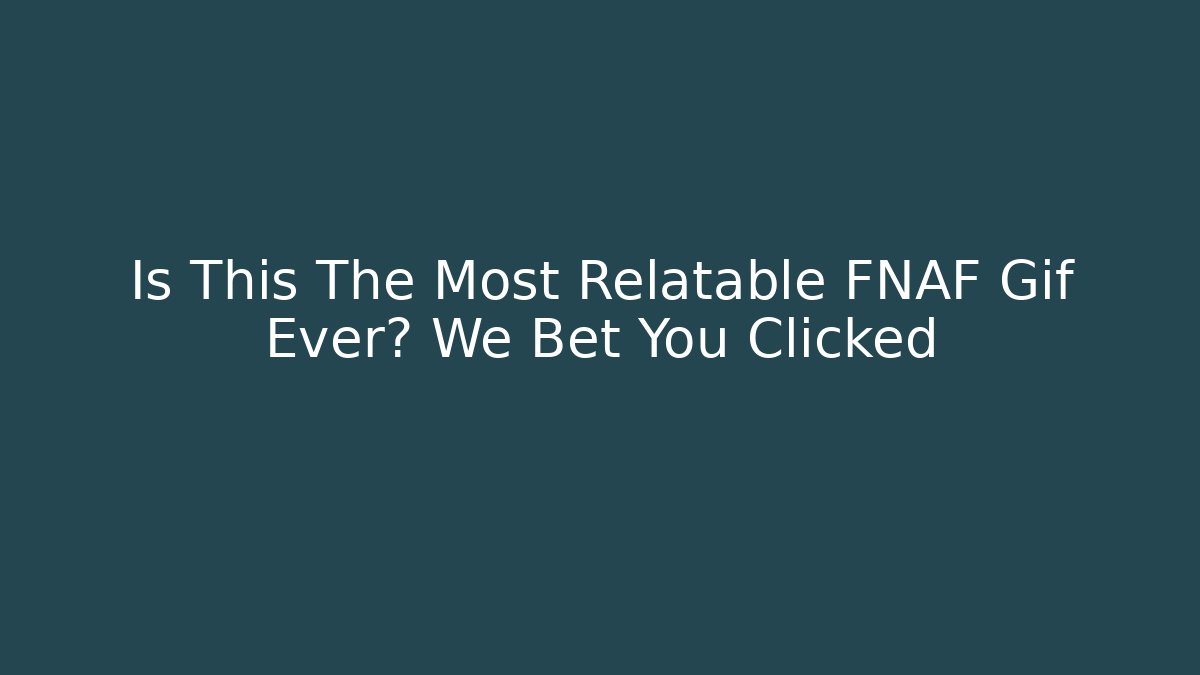 Is This The Most Relatable FNAF Gif Ever? We Bet You Clicked