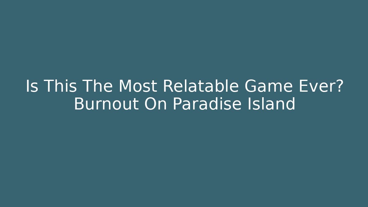 Is This The Most Relatable Game Ever? Burnout On Paradise Island