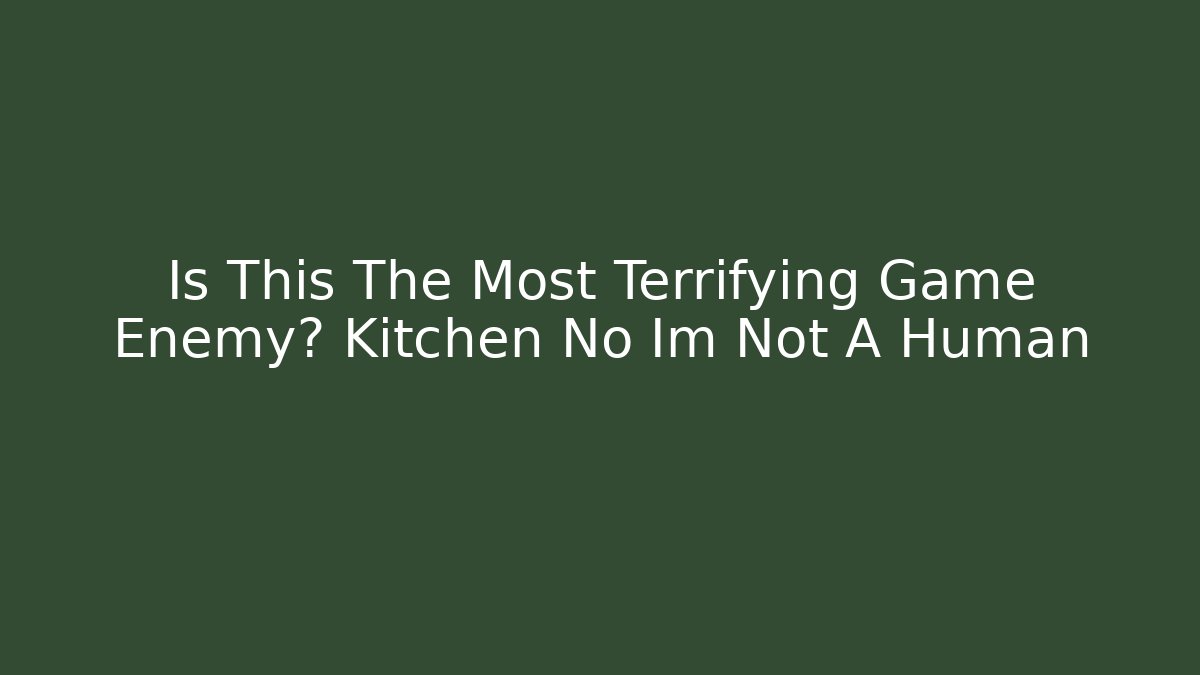 Is This The Most Terrifying Game Enemy? Kitchen No Im Not A Human