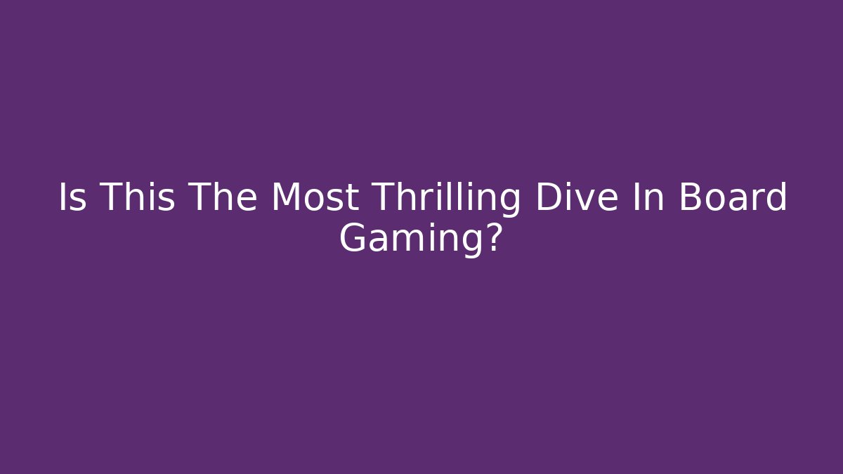 Is This The Most Thrilling Dive In Board Gaming?