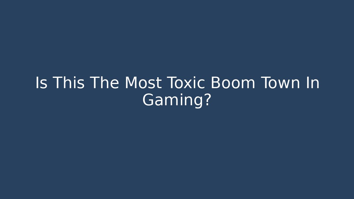 Is This The Most Toxic Boom Town In Gaming?