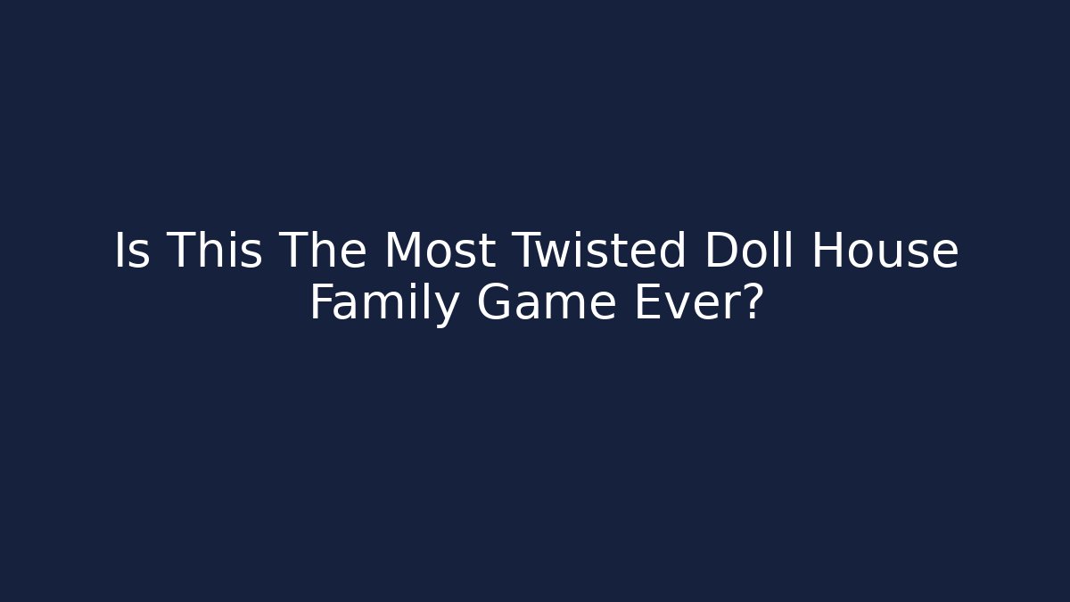 Is This The Most Twisted Doll House Family Game Ever?