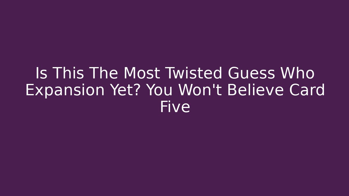 Is This The Most Twisted Guess Who Expansion Yet? You Won’t Believe Card Five
