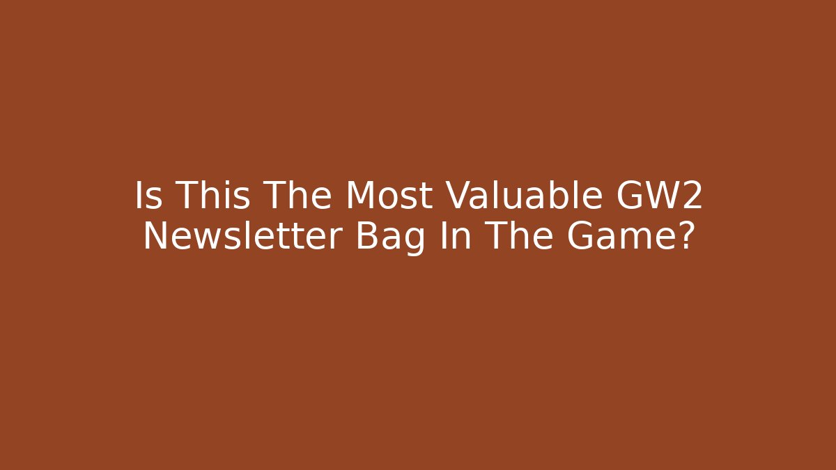 Is This The Most Valuable GW2 Newsletter Bag In The Game?