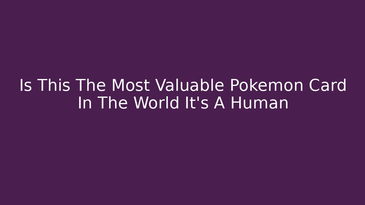 Is This The Most Valuable Pokemon Card In The World It's A Human