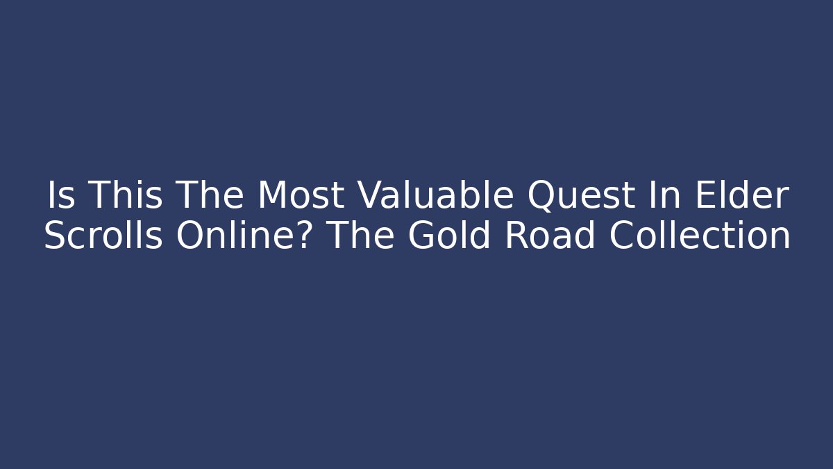 Is This The Most Valuable Quest In Elder Scrolls Online? The Gold Road Collection