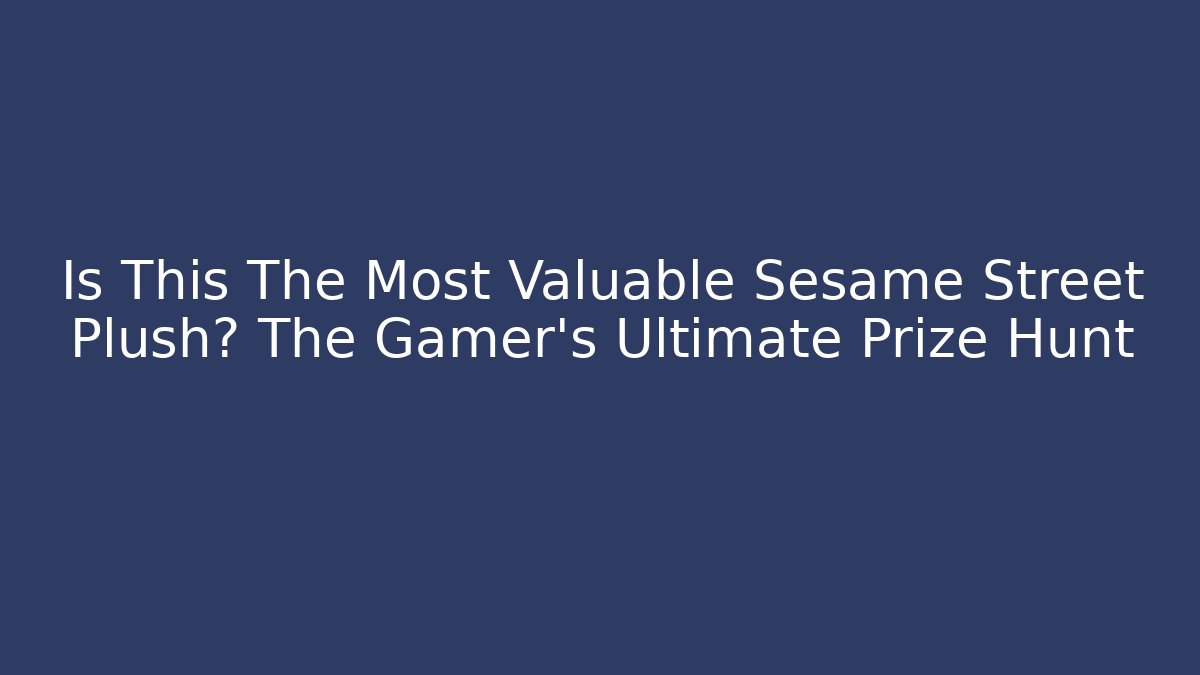 Is This The Most Valuable Sesame Street Plush? The Gamer’s Ultimate Prize Hunt