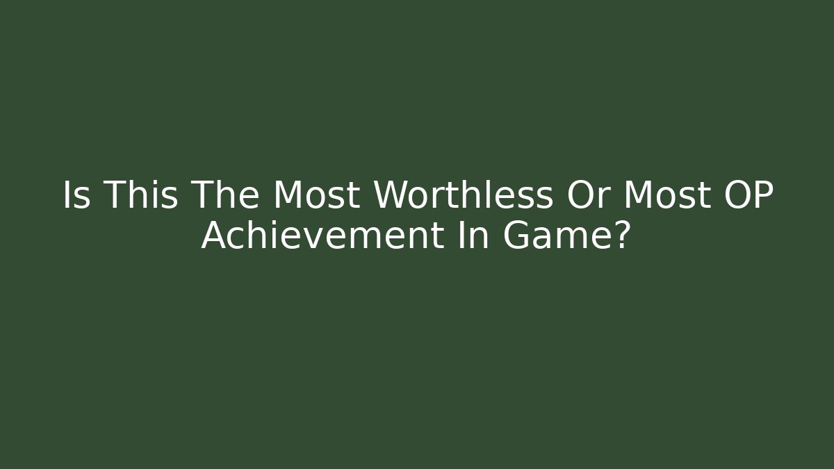 Is This The Most Worthless Or Most OP Achievement In Game?