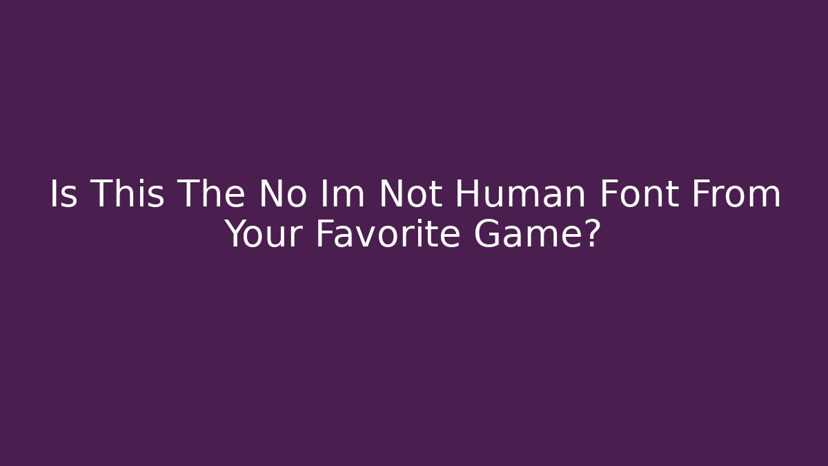 Is This The No Im Not Human Font From Your Favorite Game?