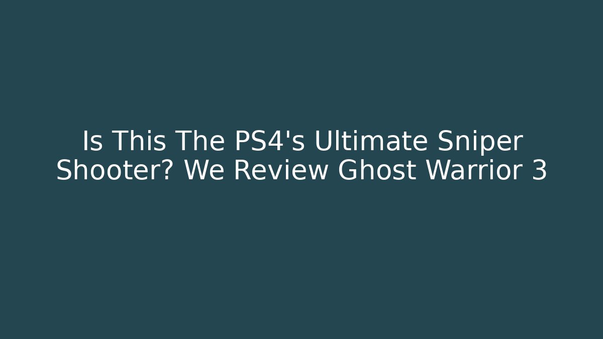 Is This The PS4's Ultimate Sniper Shooter? We Review Ghost Warrior 3
