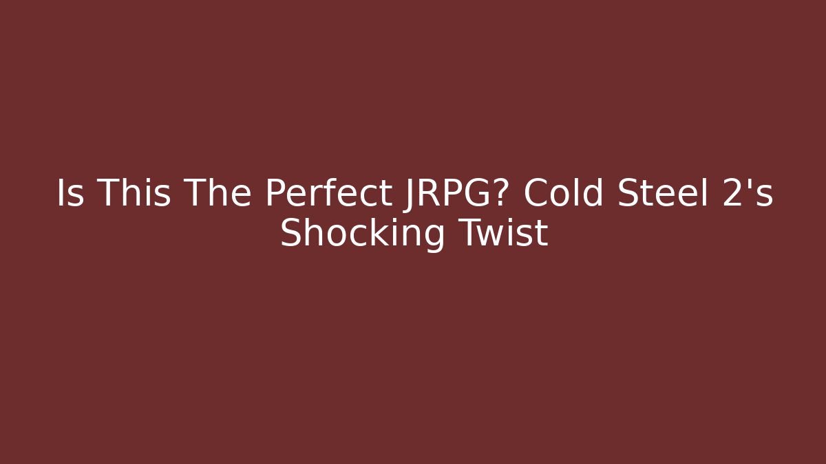 Is This The Perfect JRPG? Cold Steel 2's Shocking Twist