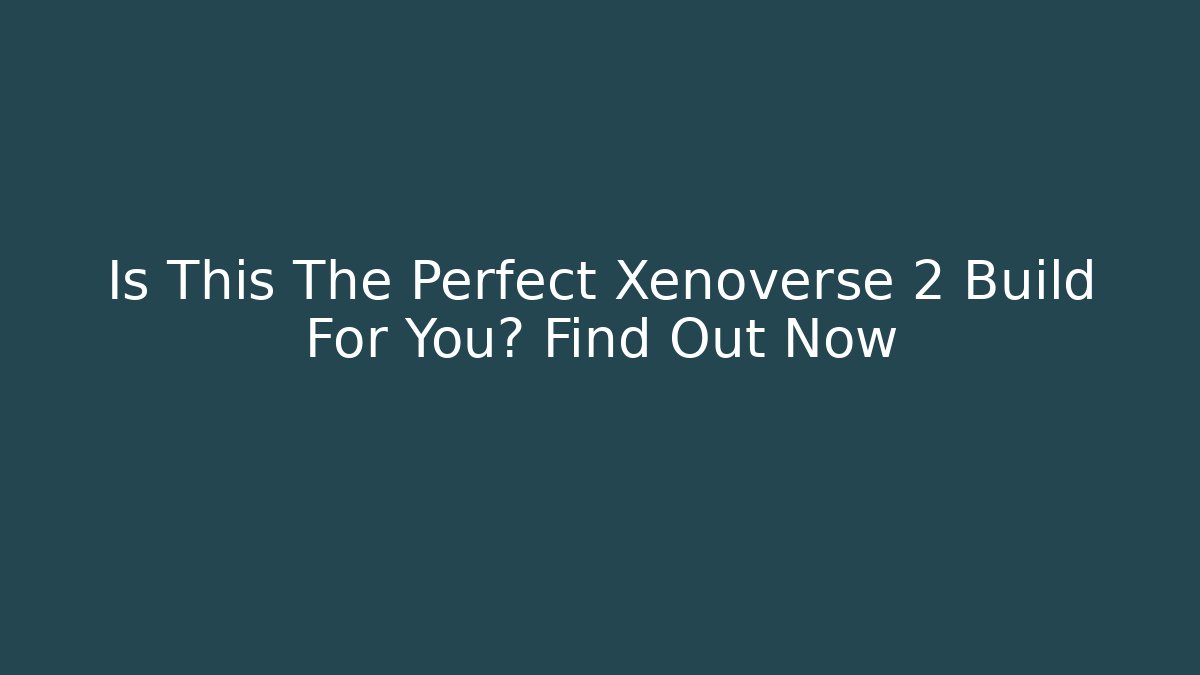 Is This The Perfect Xenoverse 2 Build For You? Find Out Now