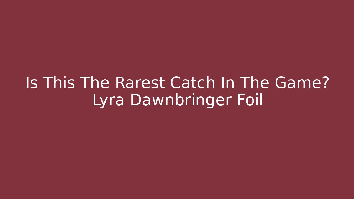 Is This The Rarest Catch In The Game? Lyra Dawnbringer Foil