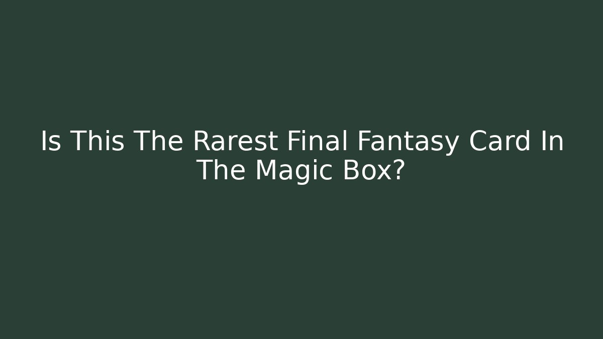 Is This The Rarest Final Fantasy Card In The Magic Box?