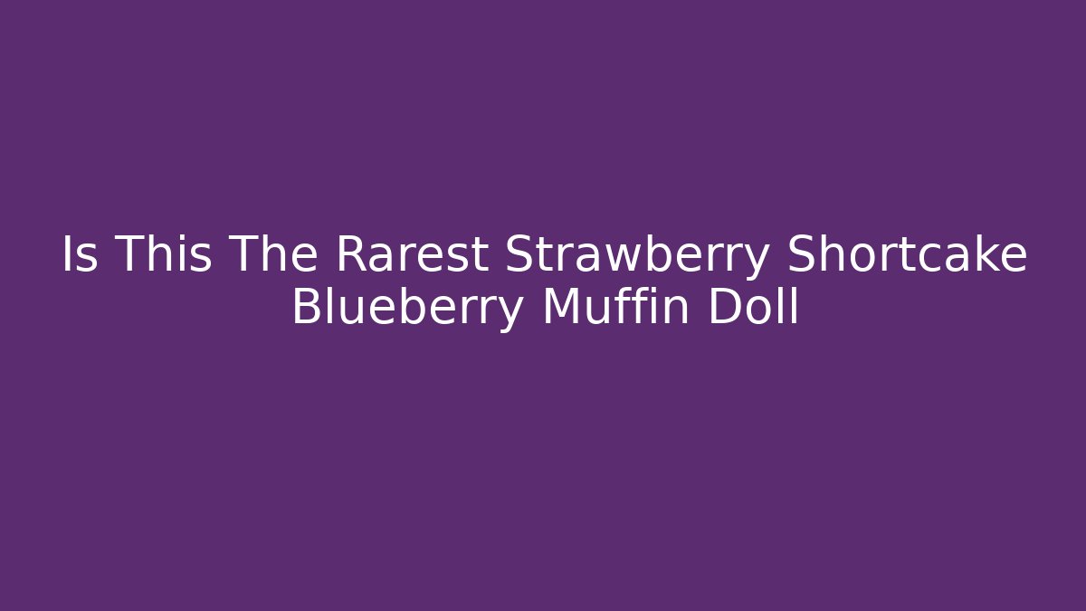Is This The Rarest Strawberry Shortcake Blueberry Muffin Doll