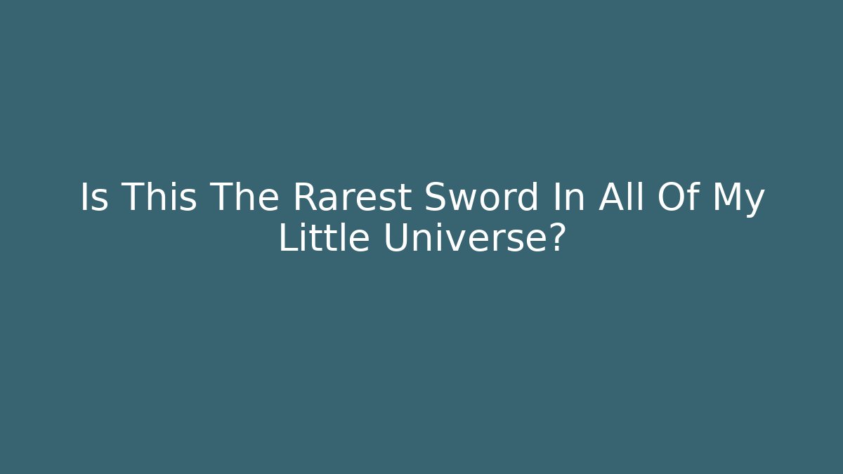 Is This The Rarest Sword In All Of My Little Universe?