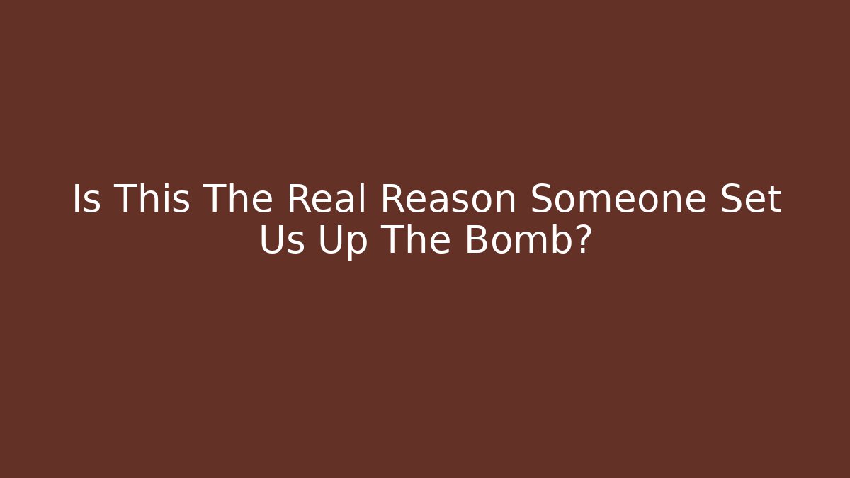 Is This The Real Reason Someone Set Us Up The Bomb?