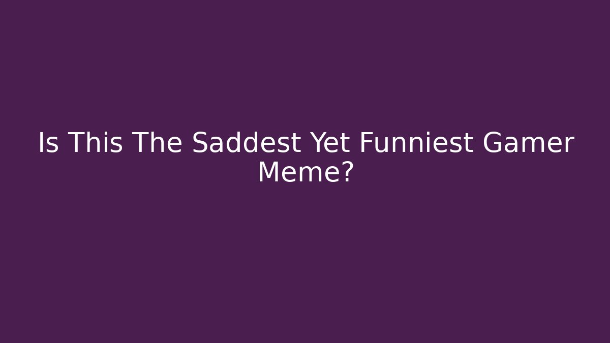 Is This The Saddest Yet Funniest Gamer Meme? - Método de Aprovação