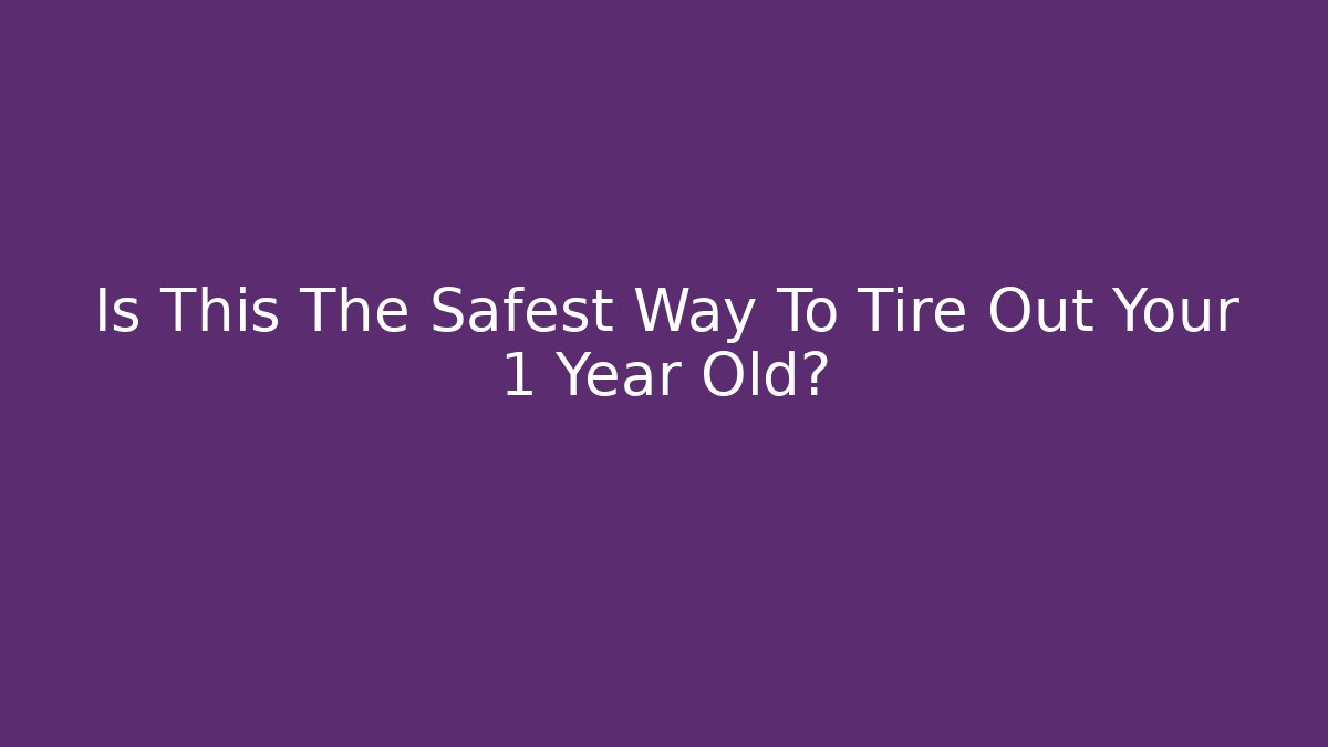 Is This The Safest Way To Tire Out Your 1 Year Old?
