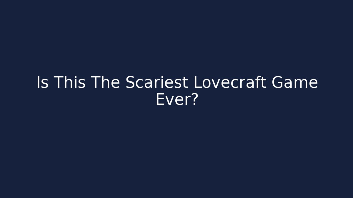 Is This The Scariest Lovecraft Game Ever?