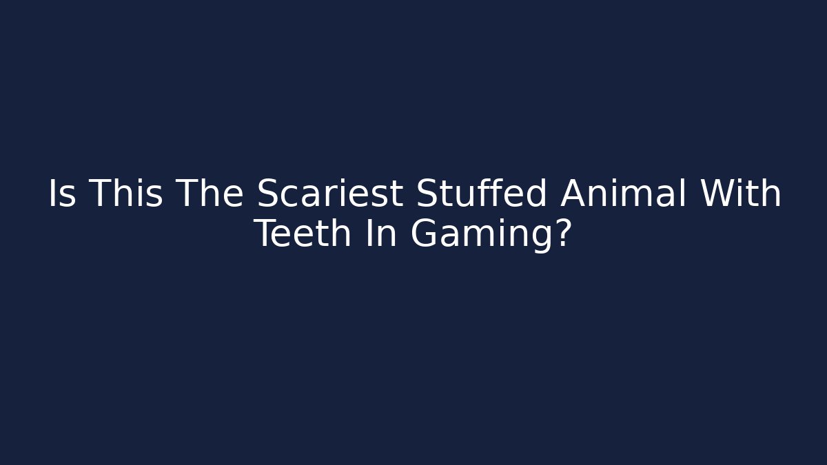 Is This The Scariest Stuffed Animal With Teeth In Gaming?