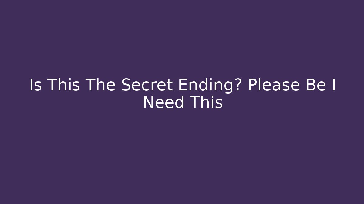 Is This The Secret Ending? Please Be I Need This