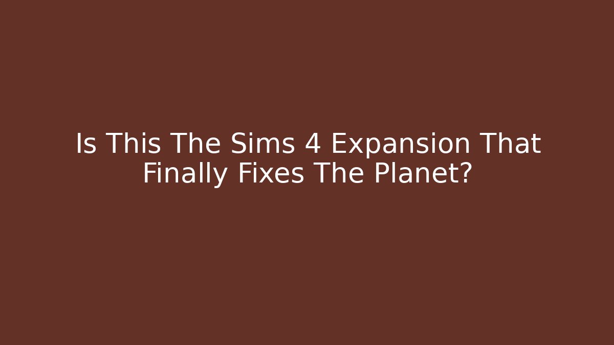 Is This The Sims 4 Expansion That Finally Fixes The Planet?