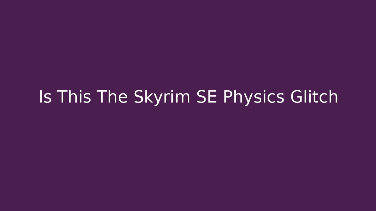 Is This The Skyrim SE Physics Glitch